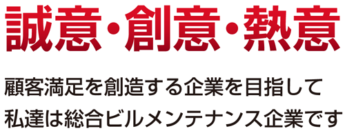 誠意・創意・熱意 顧客満足を創造する企業を目指して私達は総合ビルメンテナンス企業です